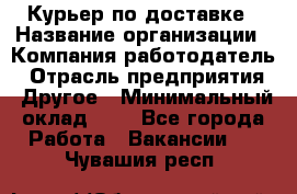 Курьер по доставке › Название организации ­ Компания-работодатель › Отрасль предприятия ­ Другое › Минимальный оклад ­ 1 - Все города Работа » Вакансии   . Чувашия респ.